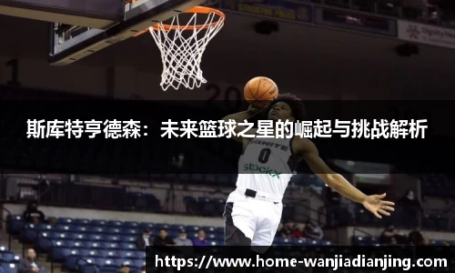 斯库特亨德森：未来篮球之星的崛起与挑战解析